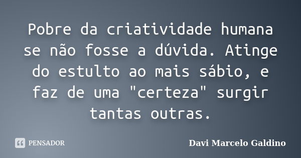 Pobre da criatividade humana se não fosse a dúvida. Atinge do estulto ao mais sábio, e faz de uma "certeza" surgir tantas outras.... Frase de Davi Marcelo Galdino.