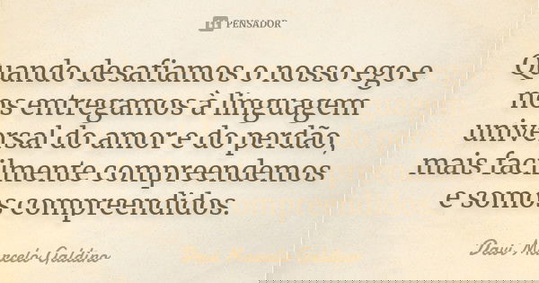 Quando desafiamos o nosso ego e nos entregamos à linguagem universal do amor e do perdão, mais facilmente compreendemos e somos compreendidos.... Frase de Davi Marcelo Galdino.