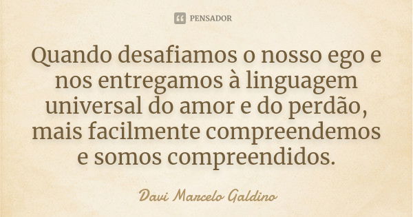 Quando desafiamos o nosso ego e nos entregamos à linguagem universal do amor e do perdão, mais facilmente compreendemos e somos compreendidos.... Frase de Davi Marcelo Galdino.