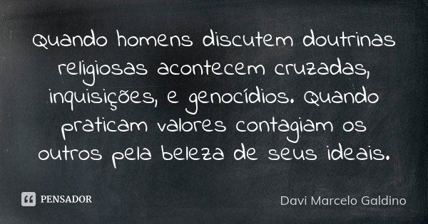 Quando homens discutem doutrinas religiosas acontecem cruzadas, inquisições, e genocídios. Quando praticam valores contagiam os outros pela beleza de seus ideai... Frase de Davi Marcelo Galdino.