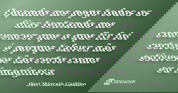 Quando me pego todos os dias tentando me convencer que o que fiz foi certo, é porque talvez não estivesse tão certo como eu imaginava.... Frase de Davi Marcelo Galdino.