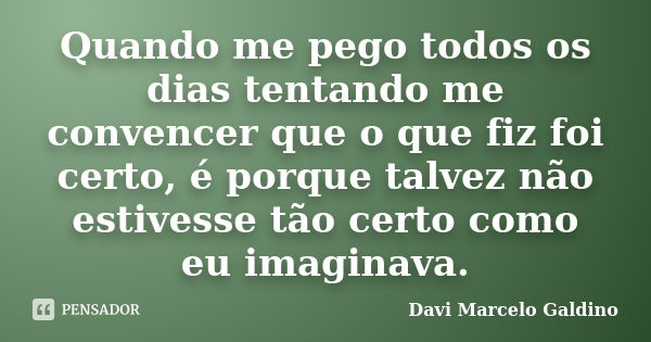 Quando me pego todos os dias tentando me convencer que o que fiz foi certo, é porque talvez não estivesse tão certo como eu imaginava.... Frase de Davi Marcelo Galdino.