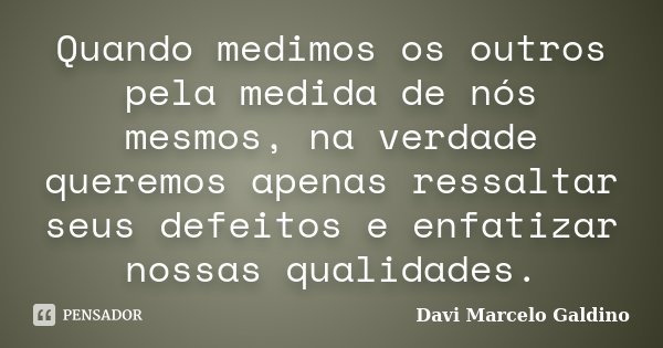 Quando medimos os outros pela medida de nós mesmos, na verdade queremos apenas ressaltar seus defeitos e enfatizar nossas qualidades.... Frase de Davi Marcelo Galdino.
