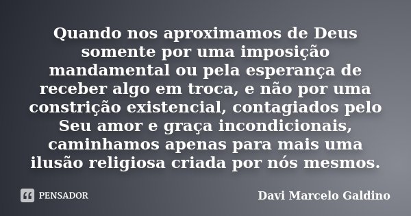 Quando nos aproximamos de Deus somente por uma imposição mandamental ou pela esperança de receber algo em troca, e não por uma constrição existencial, contagiad... Frase de Davi Marcelo Galdino.