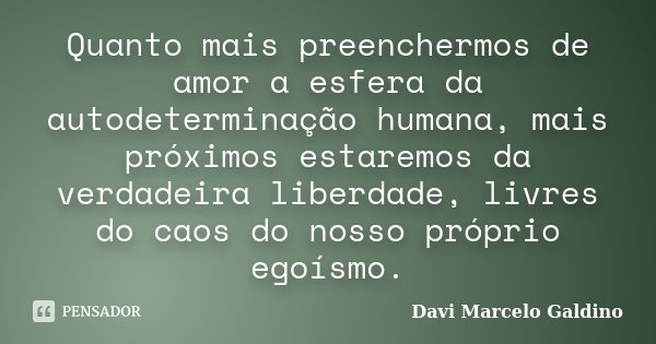 Quanto mais preenchermos de amor a esfera da autodeterminação humana, mais próximos estaremos da verdadeira liberdade, livres do caos do nosso próprio egoísmo.... Frase de Davi Marcelo Galdino.