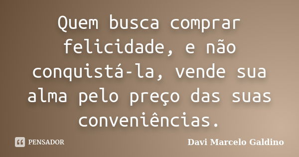 Quem busca comprar felicidade, e não conquistá-la, vende sua alma pelo preço das suas conveniências.... Frase de Davi Marcelo Galdino.