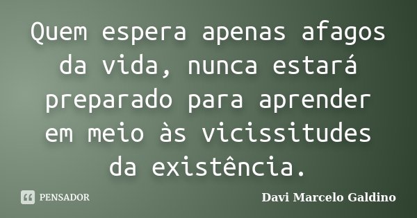 Quem espera apenas afagos da vida, nunca estará preparado para aprender em meio às vicissitudes da existência.... Frase de Davi Marcelo Galdino.