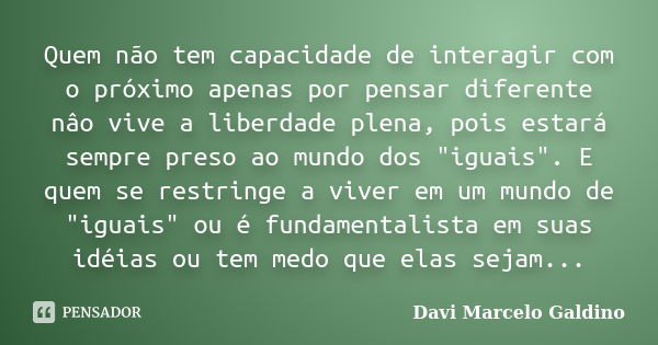 Quem não tem capacidade de interagir com o próximo apenas por pensar diferente nâo vive a liberdade plena, pois estará sempre preso ao mundo dos "iguais&qu... Frase de Davi Marcelo Galdino.