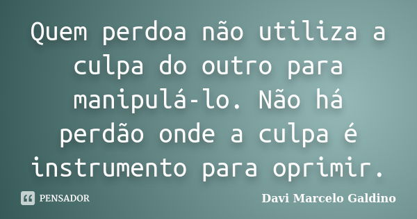 Quem perdoa não utiliza a culpa do outro para manipulá-lo. Não há perdão onde a culpa é instrumento para oprimir.... Frase de Davi Marcelo Galdino.