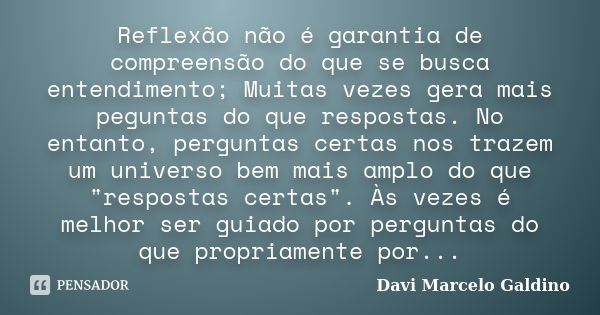 Reflexão não é garantia de compreensão do que se busca entendimento; Muitas vezes gera mais peguntas do que respostas. No entanto, perguntas certas nos trazem u... Frase de Davi Marcelo Galdino.