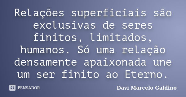 Relações superficiais são exclusivas de seres finitos, limitados, humanos. Só uma relação densamente apaixonada une um ser finito ao Eterno.... Frase de Davi Marcelo Galdino.