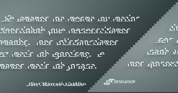 Se amamos na mesma ou maior intensidade que necessitamos ser amados, nos distanciamos cada vez mais do egoísmo, e nos aproximamos mais da graça.... Frase de Davi Marcelo Galdino.