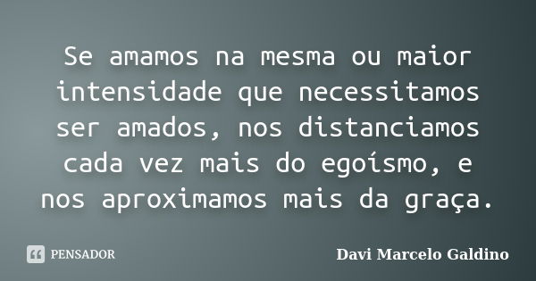 Se amamos na mesma ou maior intensidade que necessitamos ser amados, nos distanciamos cada vez mais do egoísmo, e nos aproximamos mais da graça.... Frase de Davi Marcelo Galdino.