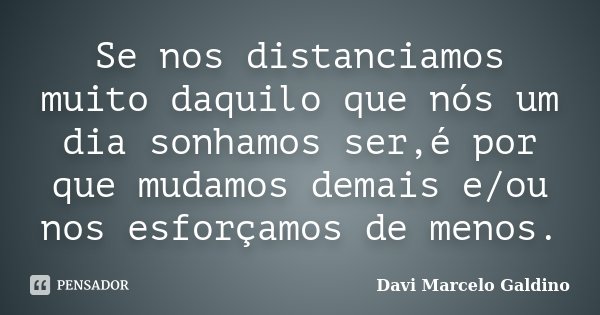 Se nos distanciamos muito daquilo que nós um dia sonhamos ser,é por que mudamos demais e/ou nos esforçamos de menos.... Frase de Davi Marcelo Galdino.
