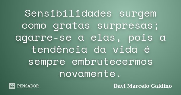 Sensibilidades surgem como gratas surpresas; agarre-se a elas, pois a tendência da vida é sempre embrutecermos novamente.... Frase de Davi Marcelo Galdino.