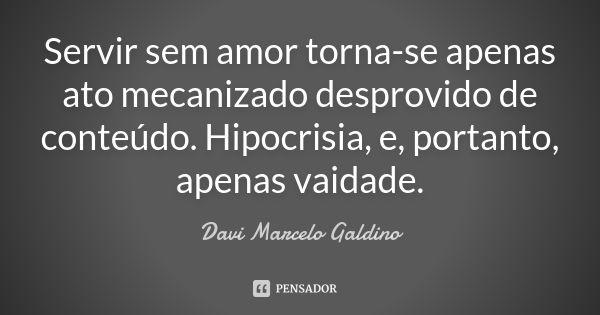 Servir sem amor torna-se apenas ato mecanizado desprovido de conteúdo. Hipocrisia, e, portanto, apenas vaidade.... Frase de Davi Marcelo Galdino.