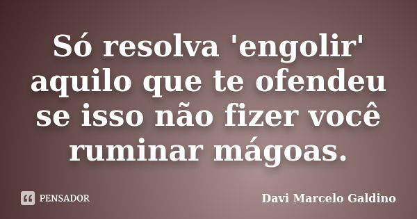 Só resolva 'engolir' aquilo que te ofendeu se isso não fizer você ruminar mágoas.... Frase de Davi Marcelo Galdino.