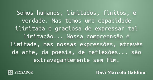 Somos humanos, limitados, finitos, é verdade. Mas temos uma capacidade ilimitada e graciosa de expressar tal limitação... Nossa compreensão é limitada, mas noss... Frase de Davi Marcelo Galdino.