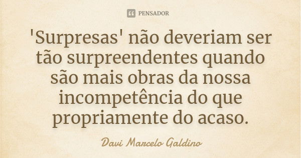 'Surpresas' não deveriam ser tão surpreendentes quando são mais obras da nossa incompetência do que propriamente do acaso.... Frase de Davi Marcelo Galdino.