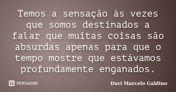 Temos a sensação às vezes que somos destinados a falar que muitas coisas são absurdas apenas para que o tempo mostre que estávamos profundamente enganados.... Frase de Davi Marcelo Galdino.