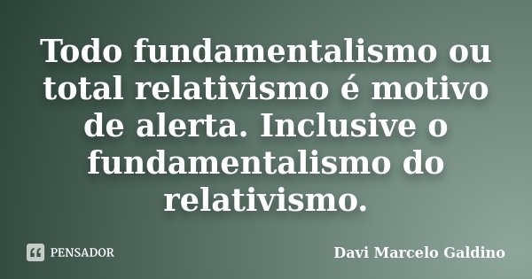 Todo fundamentalismo ou total relativismo é motivo de alerta. Inclusive o fundamentalismo do relativismo.... Frase de Davi Marcelo Galdino.