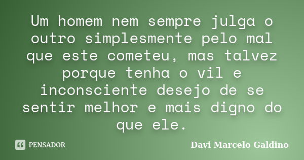 Um homem nem sempre julga o outro simplesmente pelo mal que este cometeu, mas talvez porque tenha o vil e inconsciente desejo de se sentir melhor e mais digno d... Frase de Davi Marcelo Galdino.