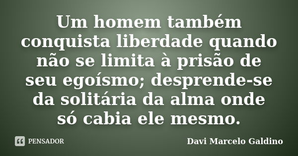 Um homem também conquista liberdade quando não se limita à prisão de seu egoísmo; desprende-se da solitária da alma onde só cabia ele mesmo.... Frase de Davi Marcelo Galdino.