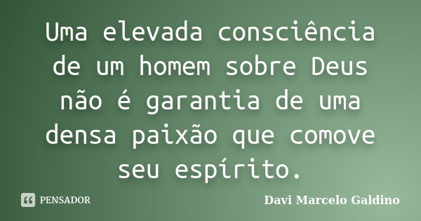 Uma elevada consciência de um homem sobre Deus não é garantia de uma densa paixão que comove seu espírito.... Frase de Davi Marcelo Galdino.