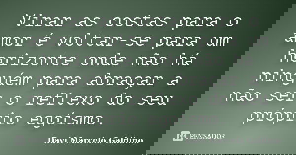 Virar as costas para o amor é voltar-se para um horizonte onde não há ninguém para abraçar a não ser o reflexo do seu próprio egoísmo.... Frase de Davi Marcelo Galdino.
