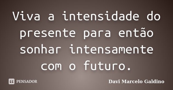 Viva a intensidade do presente para então sonhar intensamente com o futuro.... Frase de Davi Marcelo Galdino.