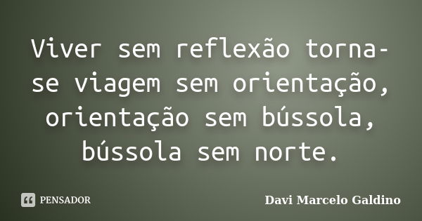 Viver sem reflexão torna-se viagem sem orientação, orientação sem bússola, bússola sem norte.... Frase de Davi Marcelo Galdino.