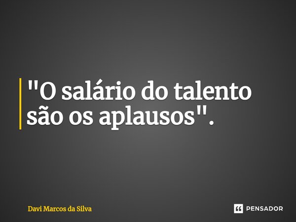 ⁠"O salário do talento são os aplausos".... Frase de Davi Marcos da Silva.