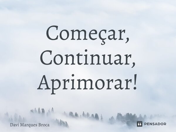 ⁠Começar, Continuar, Aprimorar!... Frase de Davi Marques Broca.
