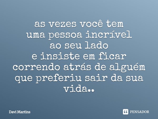 ⁠as vezes você tem
uma pessoa incrível
ao seu lado
e insiste em ficar
correndo atrás de alguém
que preferiu sair da sua vida..... Frase de Davi Martins.