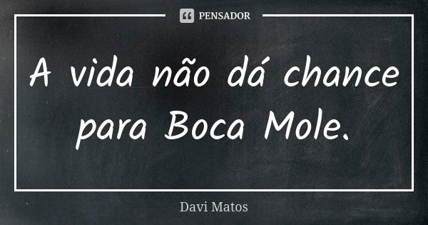 A vida não dá chance para Boca Mole.... Frase de Davi Matos.