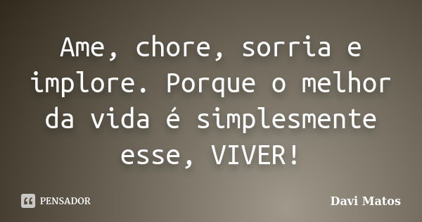 Ame, chore, sorria e implore. Porque o melhor da vida é simplesmente esse, VIVER!... Frase de Davi Matos.