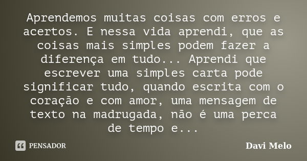 Aprendemos muitas coisas com erros e acertos. E nessa vida aprendi, que as coisas mais simples podem fazer a diferença em tudo... Aprendi que escrever uma simpl... Frase de Davi Melo.