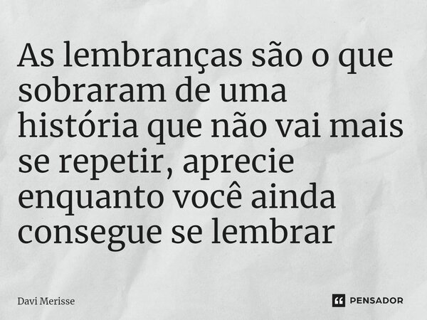 ⁠As lembranças são o que sobraram de uma história que não vai mais se repetir, aprecie enquanto você ainda consegue se lembrar... Frase de Davi Merisse.