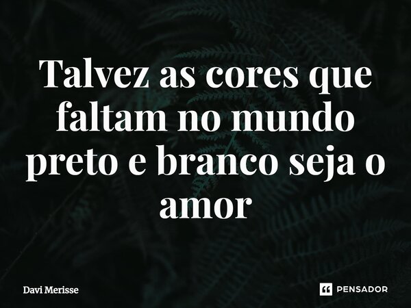 ⁠Talvez as cores que faltam no mundo preto e branco seja o amor... Frase de Davi Merisse.