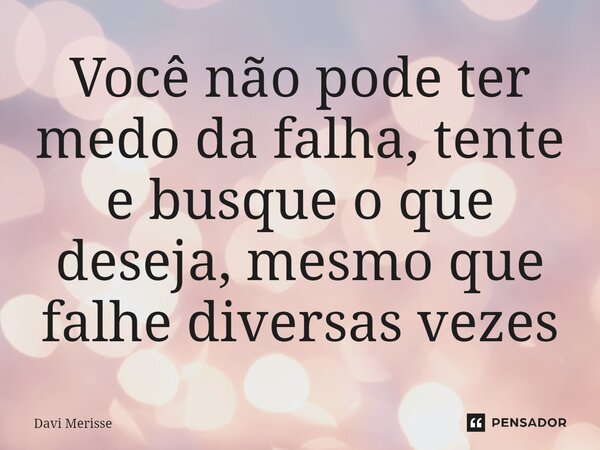 ⁠Você não pode ter medo da falha, tente e busque o que deseja, mesmo que falhe diversas vezes... Frase de Davi Merisse.
