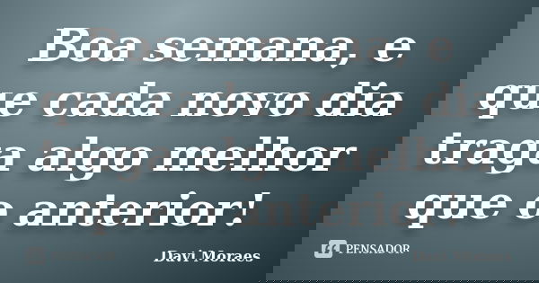 Boa semana, e que cada novo dia traga algo melhor que o anterior!... Frase de Davi Moraes.