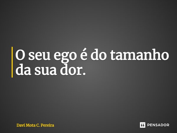 ⁠O seu ego é do tamanho da sua dor.... Frase de Davi Mota C. Pereira.