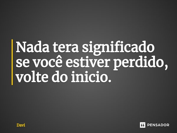 ⁠Nada tera significado se você estiver perdido, volte do inicio.... Frase de Davi.