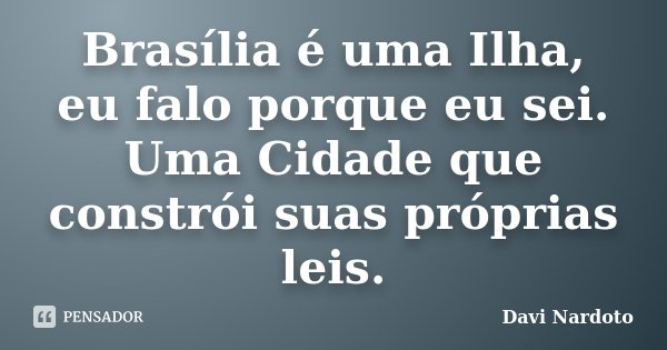 Brasília é uma Ilha, eu falo porque eu sei. Uma Cidade que constrói suas próprias leis.... Frase de Davi Nardoto.