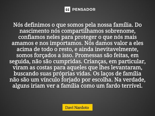 Nós definimos o que somos pela nossa família. Do nascimento nós compartilhamos sobrenome, confiamos neles para proteger o que nós mais amamos e nos importamos... Frase de Davi Nardoto.