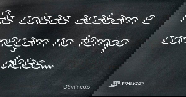 As coisas acabam e começam no tempo delas...... Frase de Davi netto.