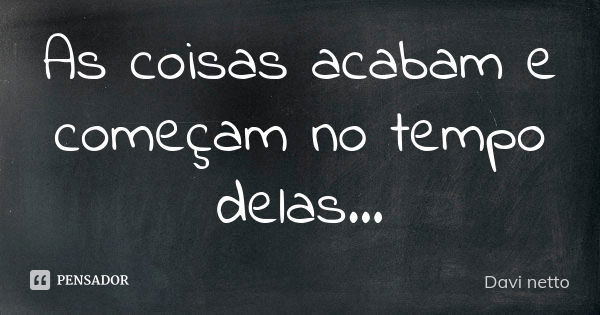 As coisas acabam e começam no tempo delas...... Frase de Davi netto.