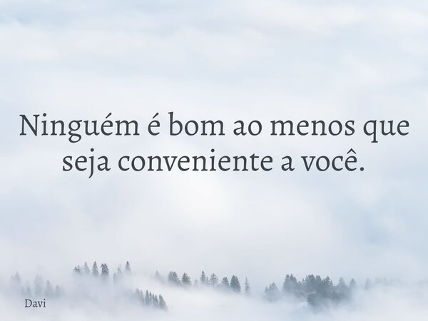 ⁠Ninguém é bom ao menos que seja conveniente a você.... Frase de Davi.