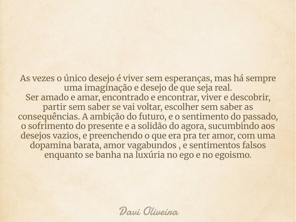As vezes o único desejo é viver sem esperanças, mas há sempre uma imaginação e desejo de que seja real. Ser amado e amar, encontrado e encontrar, viver e descob... Frase de Davi Oliveira.