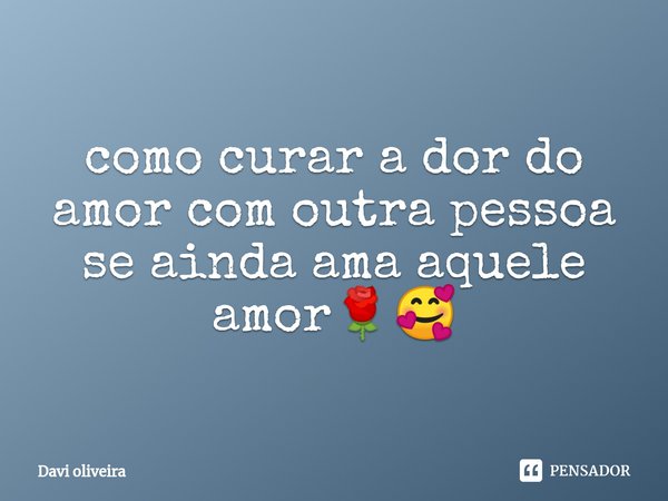 ⁠como curar a dor do amor com outra pessoa se ainda ama aquele amor🌹🥰... Frase de Davi oliveira.